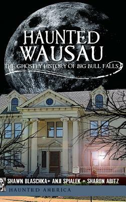 Haunted Wausau: The Ghostly History of Big Bull Falls by Anji Spialek, Shawn Blaschka, Sharon Williams