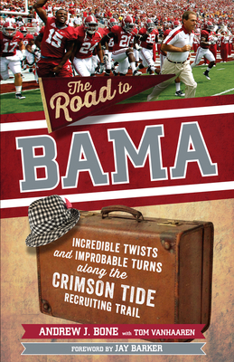 The Road to Bama: Incredible Twists and Improbable Turns Along the Alabama Crimson Tide Recruiting Trail by Andrew Bone