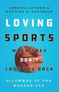 Loving Sports When They Don't Love You Back: Dilemmas of the Modern Fan by Jessica Luther, Kavitha Davidson