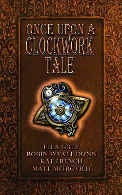 Once Upon a Clockwork Tale by Robin Wyatt Dunn, Ella Grey, Matt Mitrovich, Katina French