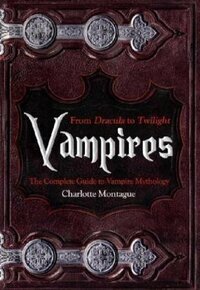 Vampires: From Dracula to Twilight: The Complete Guide to Vampire Mythology by Charlotte Montague