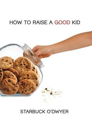 How To Raise A Good Kid by Starbuck O'Dwyer