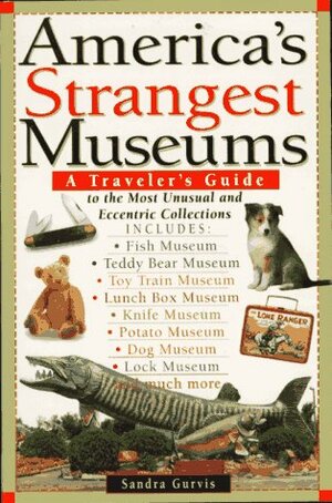 America's Strangest Museums: A Traveler's Guide To The Most Unusual And Eccentric Collections by Sandra Gurvis