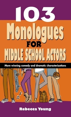 103 Monologues for Middle School Actors: More Winning Comedy and Dramatic Characterizations by Rebecca Young