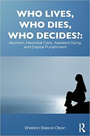 Who Lives, Who Dies, Who Decides?: Abortion, Neonatal Care, Assisted Dying, and Capital Punishment by Sheldon Ekland-Olson