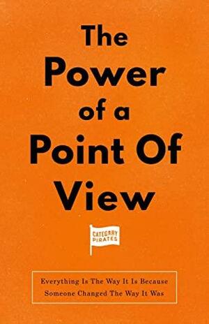 The Power Of A Point Of View: Everything Is The Way It Is Because Someone Changed The Way It Was by Category Pirates, Eddie Yoon, Nicolas Cole, Christopher Lochhead