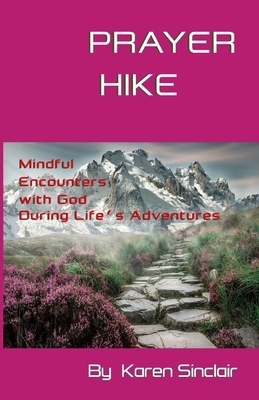 Prayer Hike: Mindful Encounters with God during Life's Adventures by Karen Sinclair