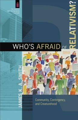 Who's Afraid of Relativism?: Community, Contingency, and Creaturehood by James K.A. Smith