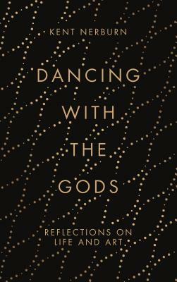 Dancing with the Gods: Reflections on Life and Art by Kent Nerburn