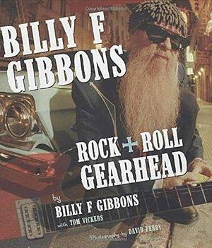 Billy F Gibbons: Rock + Roll Gearhead by Tom Vickers, David Perry, Billy F. Gibbons, Billy F. Gibbons