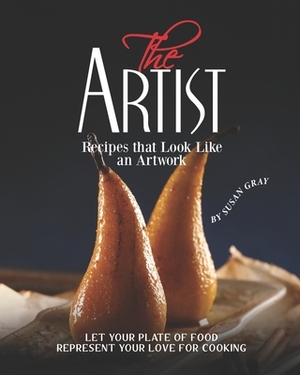 The Artist - Recipes that Look Like an Artwork: Let Your Plate of Food Represent Your Love for Cooking by Susan Gray