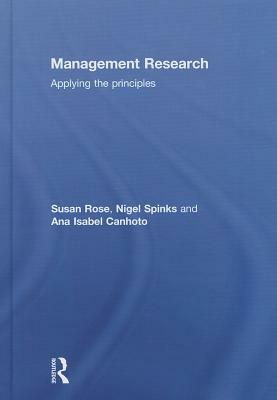Management Research: Applying the Principles by Ana Isabel Canhoto, Nigel Spinks, Susan Rose