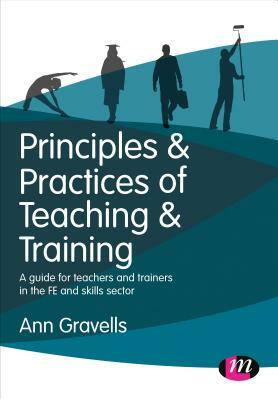 Principles and Practices of Teaching and Training: A Guide for Teachers and Trainers in the Fe and Skills Sector by Ann Gravells