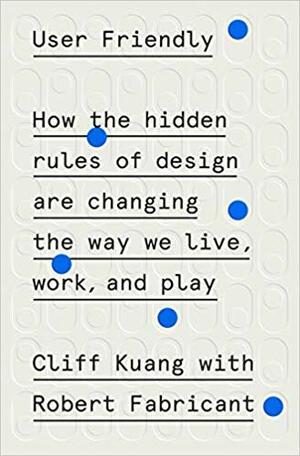 User Friendly: How the Hidden Rules of Design Are Changing the Way We Live, Work, and Play by Cliff Kuang, Robert Fabricant