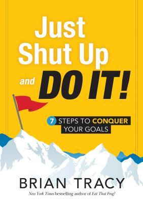 Just Shut Up and Do It: 7 Steps to Conquer Your Goals by Brian Tracy