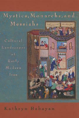 Mystics, Monarchs, and Messiahs: Cultural Landscapes of Early Modern Iran by Kathryn Babayan