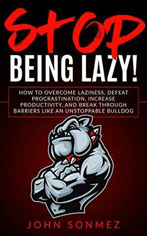 Stop Being Lazy: How to Overcome Laziness, Defeat Procrastination, Increase Productivity, and Break Through Barriers Like an Unstoppable Bulldog by John Z. Sonmez
