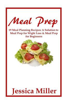 Meal Prep: 19 Meal Planning Recipes: A Solution to Meal Prep for Weight Loss & Meal Prep for Beginners. by Jessica Miller