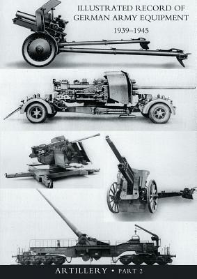 ILLUSTRATED RECORD OF GERMAN ARMY EQUIPMENT 1939-1945VOLUME II ARTILLERY (In two parts) Volume Two by War Office