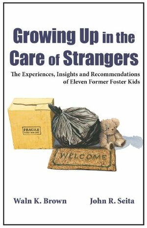 Growing Up in the Care of Strangers: The Experiences, Insights and Recommendations of Eleven Former Foster Kids by John R. Seita, Waln K. Brown