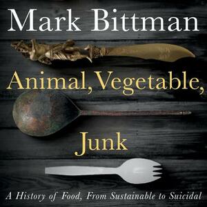 Animal, Vegetable, Junk: A History of Food, from Sustainable to Suicidal by Mark Bittman