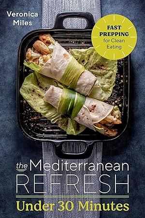 The Mediterranean Refresh Under 30 Minutes: Fast Prepping for Clean Eating by Veronica Miles