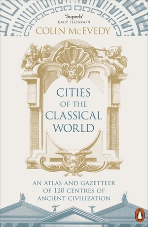 Cities of the Classical World: An Atlas and Gazetteer of 120 Centres of Ancient Civilization by Colin McEvedy