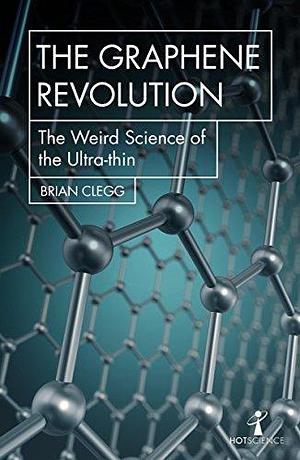 The Graphene Revolution: The weird science of the ultra-thin by Brian Clegg, Brian Clegg