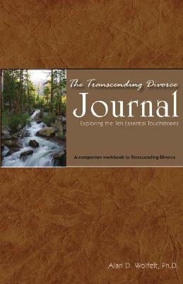 The Transcending Divorce Journal: Exploring the Ten Essential Touchstones: A Companion Workbook to the Book Transcending Divorce by Alan D. Wolfelt