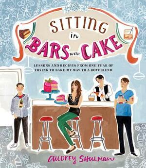 Sitting in Bars with Cake: Lessons and Recipes from One Year of Trying to Bake My Way to a Boyfriend by Audrey Shulman