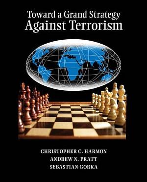 Toward a Grand Strategy Against Terrorism by Christopher Harmon, Sebastian Gorka, Andrew Pratt