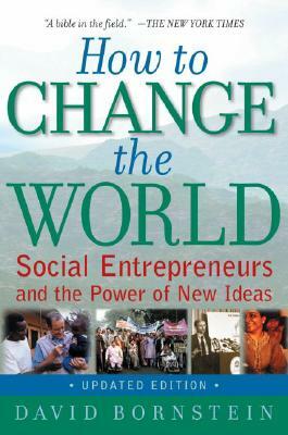 How to Change the World: Social Entrepreneurs and the Power of New Ideas by David Bornstein