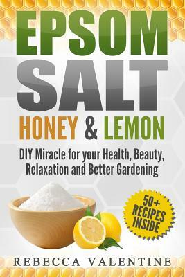Epsom Salt, Honey and Lemon: DIY Miracle for your Health, Beauty, Relaxation and Better Gardening by Rebecca Valentine