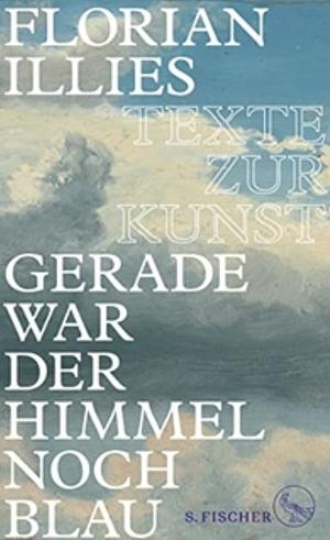 Gerade war der Himmel noch blau: Texte zur Kunst by Florian Illies