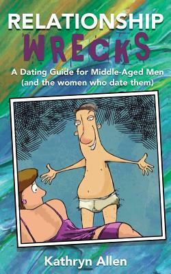 Relationshipwrecks: A Dating Guide for Middleaged Men (and the women who date them) by Kathryn Allen