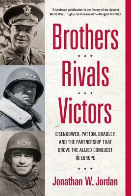 Brothers, Rivals, Victors: Eisenhower, Patton, Bradley and the Partnership That Drove the Allied Conquest in Europe by Jonathan W. Jordan