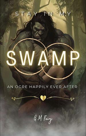 Stay In My Swamp: An Ogre Happily Ever After by G.M. Fairy