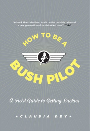 How To Be A Bush Pilot: A Field Guide To Getting Luckier by Claudia Dey