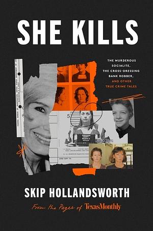 She Kills: The Murderous Socialite, the Cross-Dressing Bank Robber, and Other True Crime Tales by Skip Hollandsworth