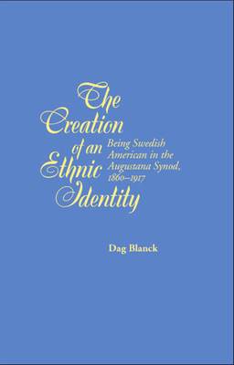 The Creation of an Ethnic Identity: Being Swedish American in the Augustana Synod, 1860-1917 by Dag Blanck