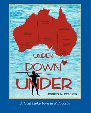 Under Down Under: A Local Bloke Born in Kalgoorlie by Robert McCracken