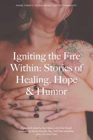 Igniting the Fire Within: Stories of Healing, Hope &amp; Humor - Inside Today's Young Breast Cancer Community by April Stearns, Emily Piercell