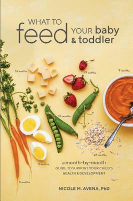 What to Feed Your Baby and Toddler: A Month-By-Month Guide to Support Your Child's Health and Development by Nicole M. Avena