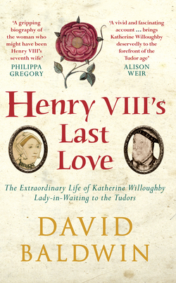 Henry VIII's Last Love: The Extraordinary Life of Katherine Willoughby, Lady-In-Waiting to the Tudors by David Baldwin