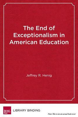 The End of Exceptionalism in American Education: The Changing Politics of School Reform by Jeffrey R. Henig