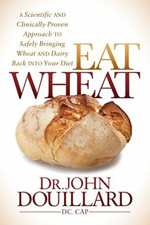 Eat Wheat: A Scientific and Clinically-Proven Approach to Safely Bringing Wheat and Dairy Back Into Your Diet by John Douillard