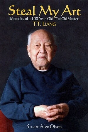 Steal My Art: The Life and Times of T'ai Chi Master, T.T. Liang by Jonathan Russell, Stuart Alve Olson