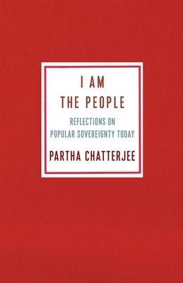 I Am the People: Reflections on Popular Sovereignty Today by Partha Chatterjee