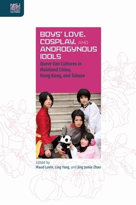 Boys' Love, Cosplay, and Androgynous Idols: Queer Fan Cultures in Mainland China, Hong Kong, and Taiwan by Maud Lavin, Jing Jamie Zhao, Ling Yang