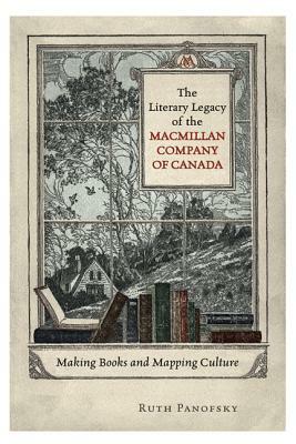 The Literary Legacy of the MacMillan Company of Canada: Making Books and Mapping Culture by Ruth Panofsky